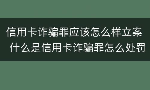信用卡诈骗罪应该怎么样立案 什么是信用卡诈骗罪怎么处罚