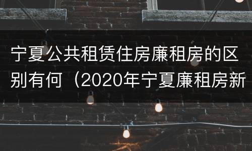 宁夏公共租赁住房廉租房的区别有何（2020年宁夏廉租房新政策）