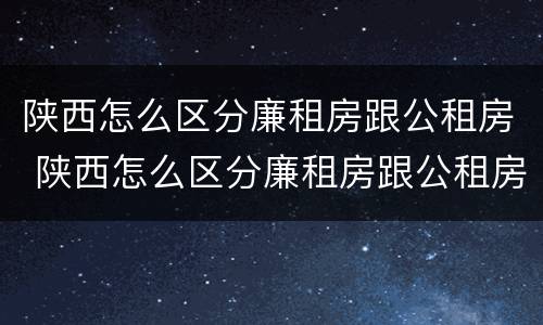 陕西怎么区分廉租房跟公租房 陕西怎么区分廉租房跟公租房的区别