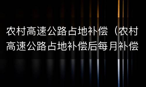 农村高速公路占地补偿（农村高速公路占地补偿后每月补偿多少）