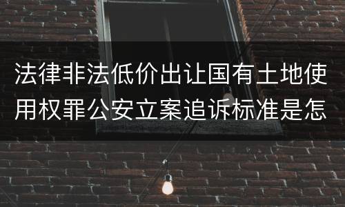 法律非法低价出让国有土地使用权罪公安立案追诉标准是怎么样规定