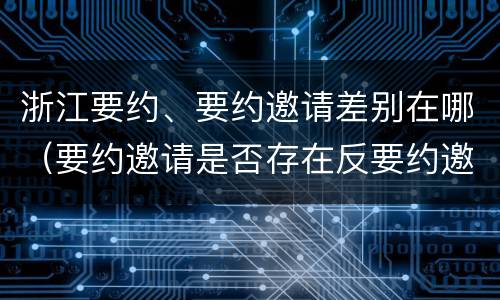 浙江要约、要约邀请差别在哪（要约邀请是否存在反要约邀请）