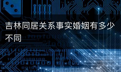 吉林同居关系事实婚姻有多少不同