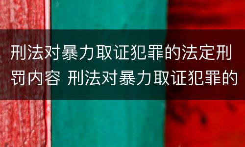 刑法对暴力取证犯罪的法定刑罚内容 刑法对暴力取证犯罪的法定刑罚内容是