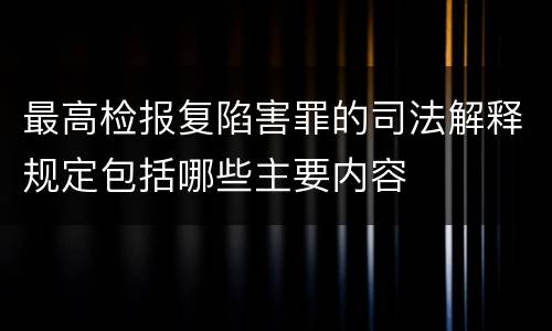 最高检报复陷害罪的司法解释规定包括哪些主要内容