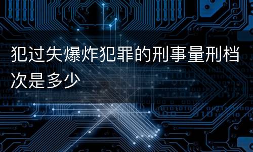 犯过失爆炸犯罪的刑事量刑档次是多少
