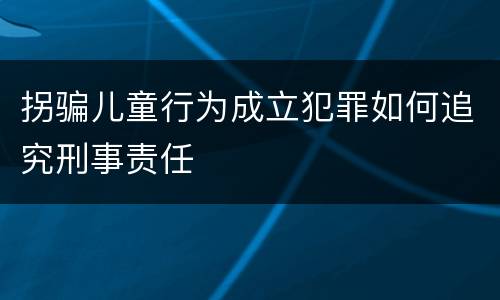 拐骗儿童行为成立犯罪如何追究刑事责任
