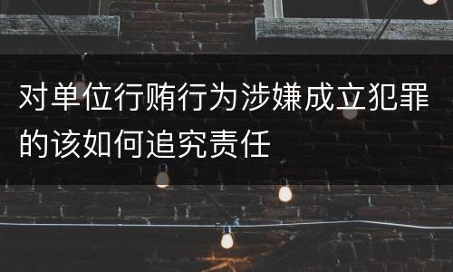 对单位行贿行为涉嫌成立犯罪的该如何追究责任