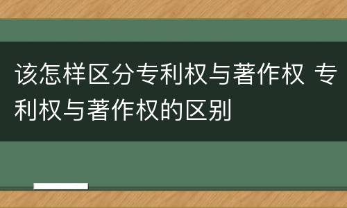 该怎样区分专利权与著作权 专利权与著作权的区别