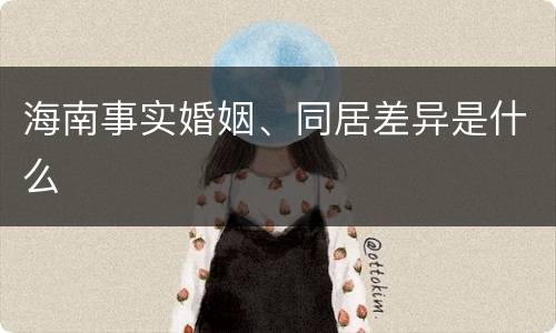 海南事实婚姻、同居差异是什么