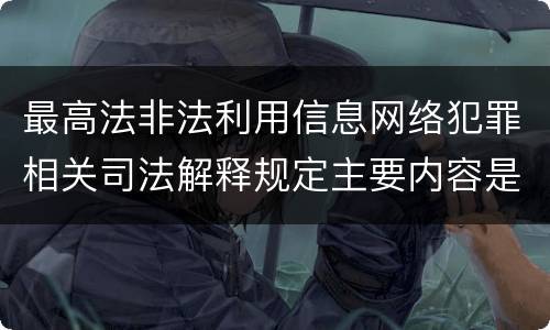 最高法非法利用信息网络犯罪相关司法解释规定主要内容是什么