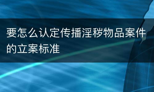 要怎么认定传播淫秽物品案件的立案标准
