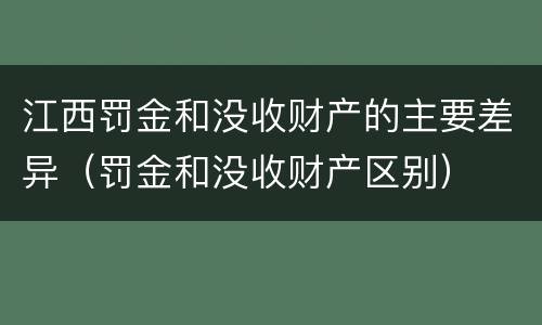 江西罚金和没收财产的主要差异（罚金和没收财产区别）