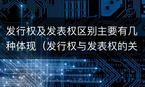 发行权及发表权区别主要有几种体现（发行权与发表权的关系）
