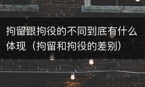 拘留跟拘役的不同到底有什么体现（拘留和拘役的差别）