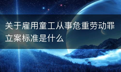 关于雇用童工从事危重劳动罪立案标准是什么