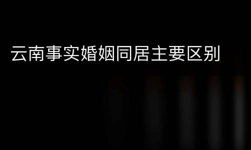 云南事实婚姻同居主要区别