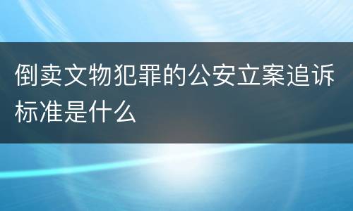 倒卖文物犯罪的公安立案追诉标准是什么