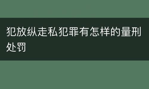 犯放纵走私犯罪有怎样的量刑处罚