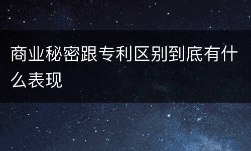 商业秘密跟专利区别到底有什么表现