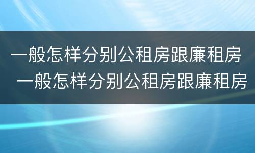 一般怎样分别公租房跟廉租房 一般怎样分别公租房跟廉租房呢