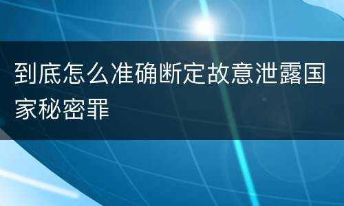 到底怎么准确断定故意泄露国家秘密罪