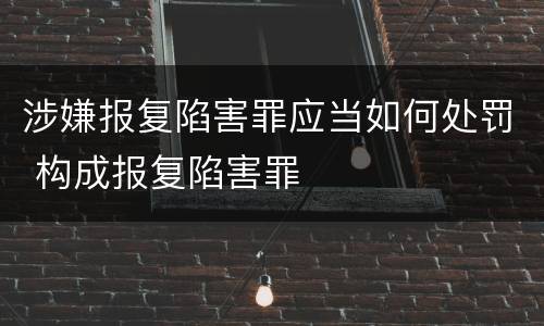 涉嫌报复陷害罪应当如何处罚 构成报复陷害罪