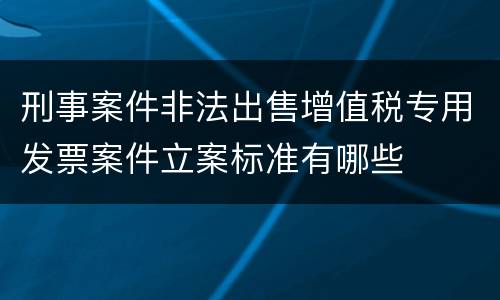 刑事案件非法出售增值税专用发票案件立案标准有哪些