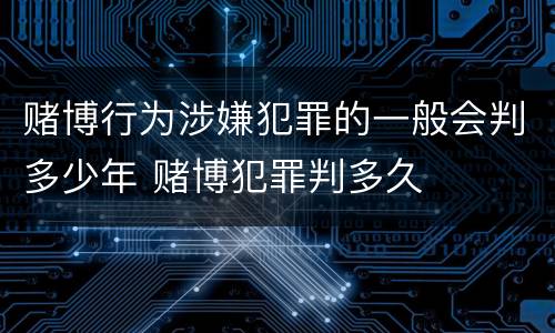 赌博行为涉嫌犯罪的一般会判多少年 赌博犯罪判多久