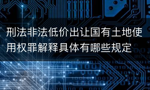 刑法非法低价出让国有土地使用权罪解释具体有哪些规定