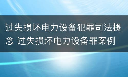 过失损坏电力设备犯罪司法概念 过失损坏电力设备罪案例