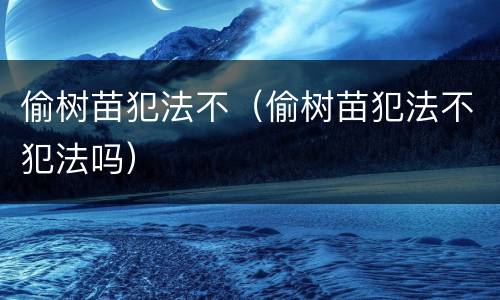 偷树苗犯法不（偷树苗犯法不犯法吗）