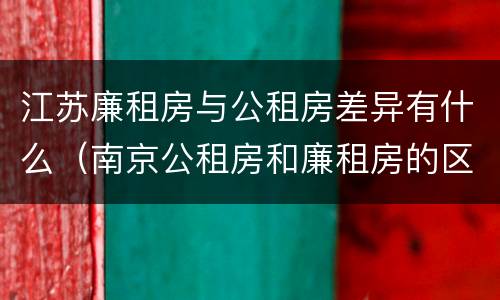 江苏廉租房与公租房差异有什么（南京公租房和廉租房的区别）