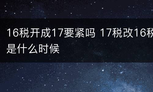 16税开成17要紧吗 17税改16税是什么时候