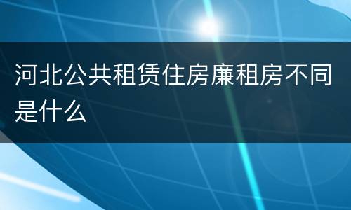 河北公共租赁住房廉租房不同是什么