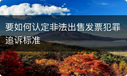 要如何认定非法出售发票犯罪追诉标准