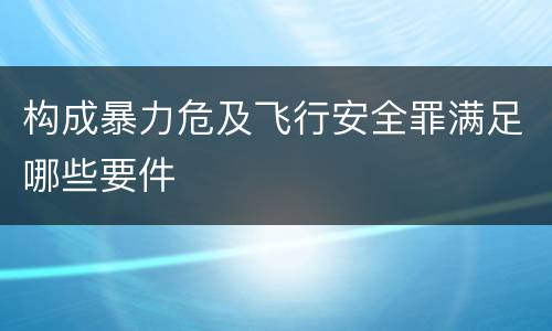构成暴力危及飞行安全罪满足哪些要件