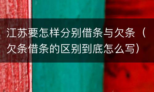 江苏要怎样分别借条与欠条（欠条借条的区别到底怎么写）