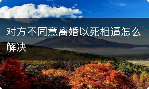 对方不同意离婚以死相逼怎么解决