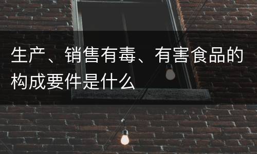 生产、销售有毒、有害食品的构成要件是什么