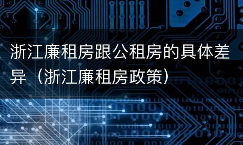 浙江廉租房跟公租房的具体差异（浙江廉租房政策）