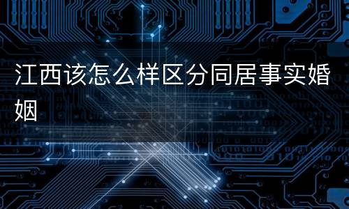 江西该怎么样区分同居事实婚姻