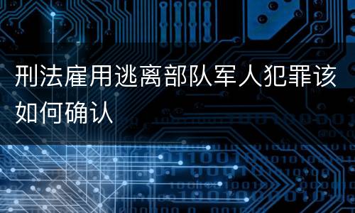 刑法雇用逃离部队军人犯罪该如何确认