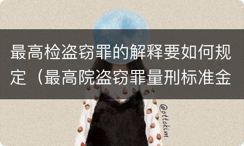 最高检盗窃罪的解释要如何规定（最高院盗窃罪量刑标准金额）