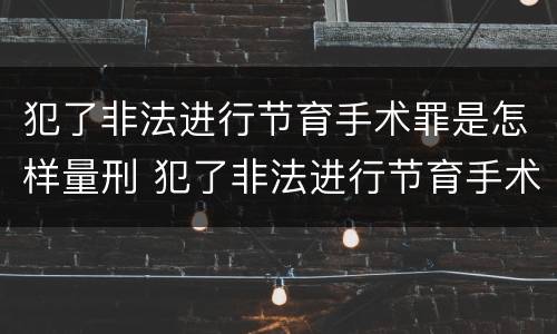 犯了非法进行节育手术罪是怎样量刑 犯了非法进行节育手术罪是怎样量刑的