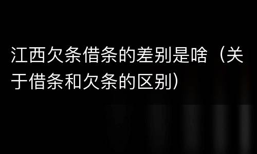 江西欠条借条的差别是啥（关于借条和欠条的区别）