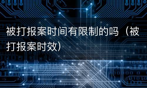 被打报案时间有限制的吗（被打报案时效）
