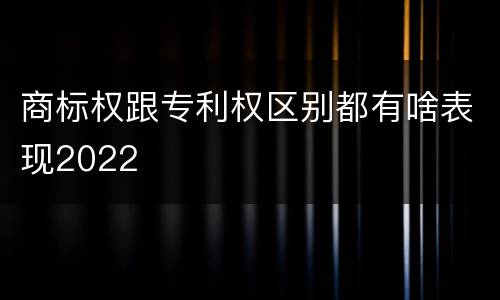 商标权跟专利权区别都有啥表现2022