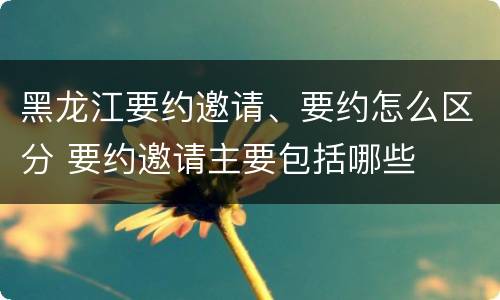黑龙江要约邀请、要约怎么区分 要约邀请主要包括哪些