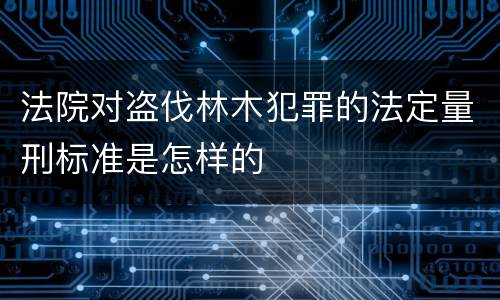 法院对盗伐林木犯罪的法定量刑标准是怎样的